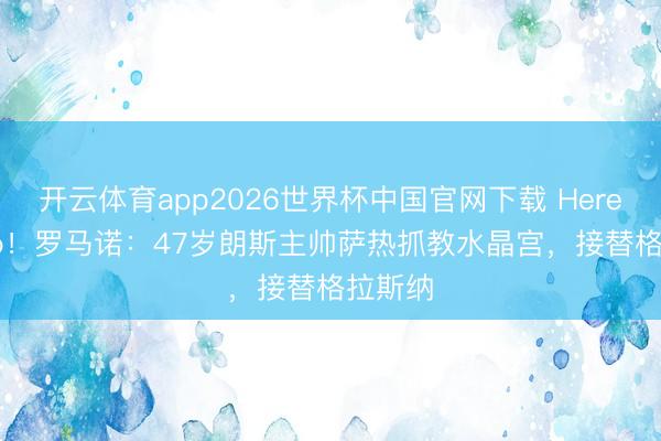 开云体育app2026世界杯中国官网下载 Here we go！罗马诺：47岁朗斯主帅萨热抓教水晶宫，接替格拉斯纳
