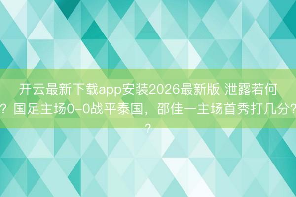开云最新下载app安装2026最新版 泄露若何？国足主场0-0战平泰国，<a href=