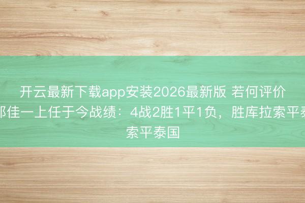 开云最新下载app安装2026最新版 若何评价？邵佳一上任于今战绩：4战2胜1平1负，胜库拉索平泰国