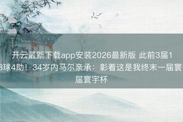 开云最新下载app安装2026最新版 此前3届13场8球4助！34岁内马尔亲承：彰着这是我终末一届寰宇杯