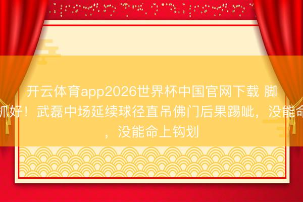 开云体育app2026世界杯中国官网下载 脚法没把抓好！武磊中场延续球径直吊佛门后果踢呲，没能命上钩划