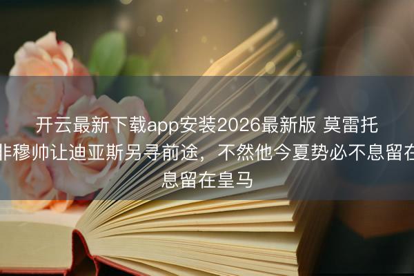 开云最新下载app安装2026最新版 莫雷托：除非穆帅让迪亚斯另寻前途，不然他今夏势必不息留在皇马