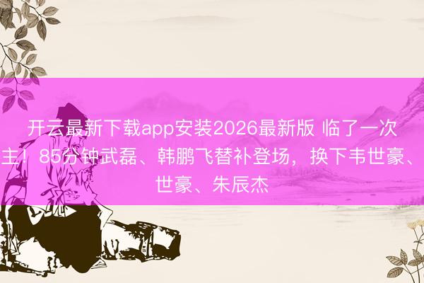开云最新下载app安装2026最新版 临了一次换东谈主！85分钟武磊、韩鹏飞替补登场，换下韦世豪、朱辰杰