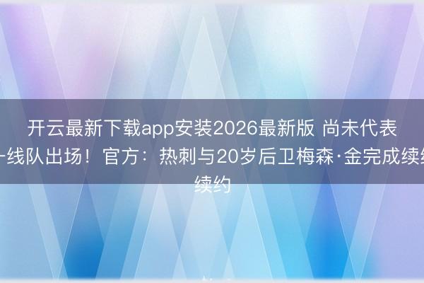 开云最新下载app安装2026最新版 尚未代表一线队出场！官方：热刺与20岁后卫梅森·金完成续约