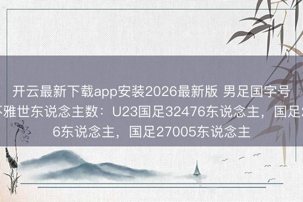 开云最新下载app安装2026最新版 男足国字号当天比赛现场不雅世东说念主数：U23国足32476东说念主，<a href=