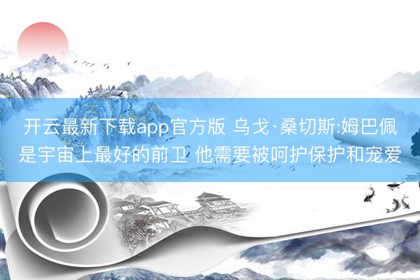 开云最新下载app官方版 乌戈·桑切斯:姆巴佩是宇宙上最好的前卫 他需要被呵护保护和宠爱