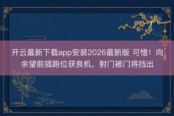 开云最新下载app安装2026最新版 可惜！向余望前插跑位获良机，射门被门将挡出