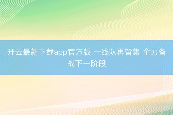 开云最新下载app官方版 一线队再皆集 全力备战下一阶段