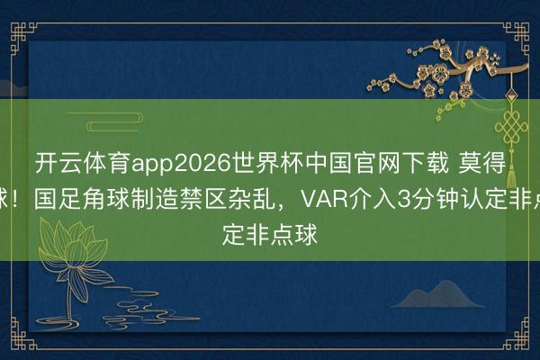 开云体育app2026世界杯中国官网下载 莫得点球！国足角球制造禁区杂乱，VAR介入3分钟认定非点球