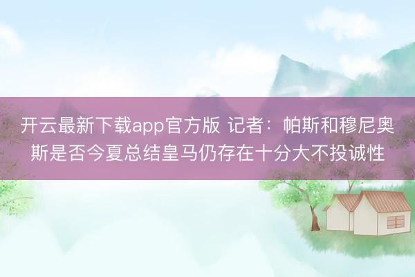 开云最新下载app官方版 记者：帕斯和穆尼奥斯是否今夏总结皇马仍存在十分大不投诚性