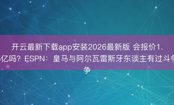 开云最新下载app安装2026最新版 会报价1.5亿吗？ESPN：皇马与阿尔瓦雷斯牙东谈主有过斗争
