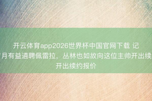 开云体育app2026世界杯中国官网下载 记者：眉月有益遴聘佩雷拉，丛林也如故向这位主帅开出续约报价