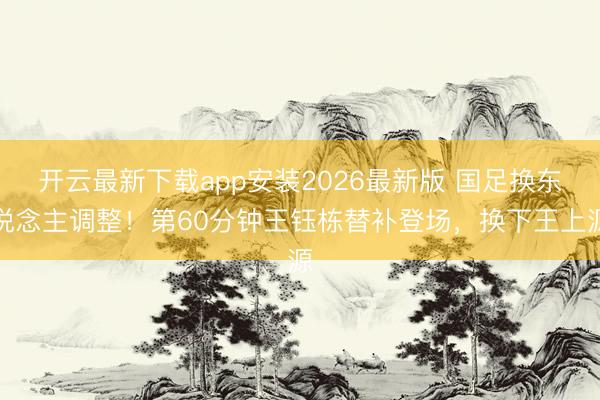 开云最新下载app安装2026最新版 国足换东说念主调整！第60分钟王钰栋替补登场，换下王上源