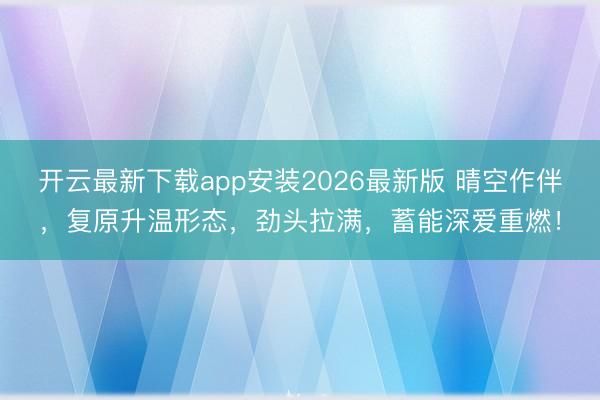 开云最新下载app安装2026最新版 晴空作伴，复原升温形态，<a href=