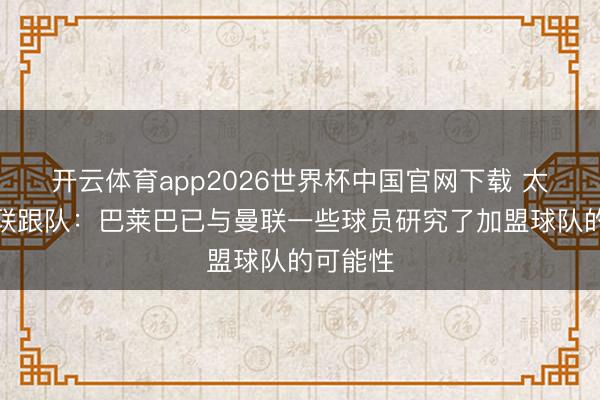 开云体育app2026世界杯中国官网下载 太阳报曼联跟队:巴莱巴已与曼联一些球员研究了加盟球队的可能性