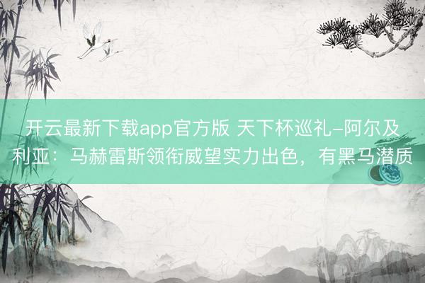 开云最新下载app官方版 天下杯巡礼-阿尔及利亚：马赫雷斯领衔威望实力出色，有黑马潜质