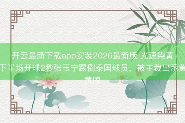 开云最新下载app安装2026最新版 光速染黄！下半场开球2秒张玉宁踢倒泰国球员，被主裁出示黄牌
