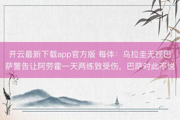开云最新下载app官方版 每体：乌拉圭无视巴萨警告让阿劳霍一天两练致受伤，巴萨对此不悦