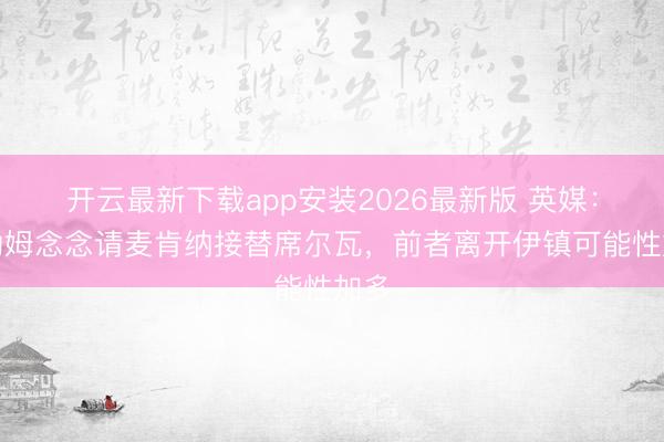 开云最新下载app安装2026最新版 英媒：富勒姆念念请麦肯纳接替席尔瓦，前者离开伊镇可能性加多