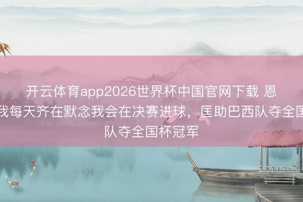 开云体育app2026世界杯中国官网下载 恩里克：我每天齐在默念我会在决赛进球，匡助巴西队夺全国杯冠军