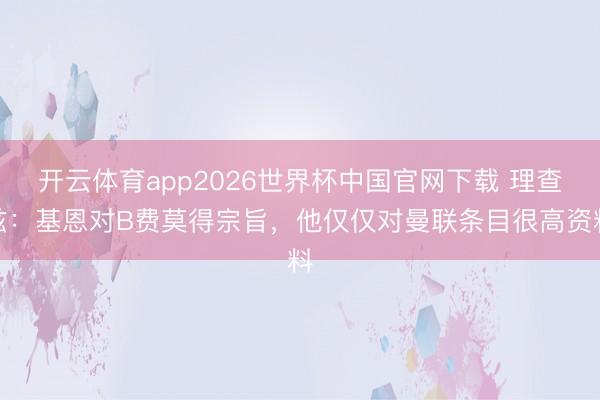 开云体育app2026世界杯中国官网下载 理查兹:基恩对B费莫得宗旨,他仅仅对曼联条目很高资料