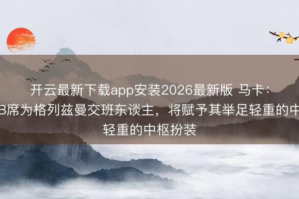 开云最新下载app安装2026最新版 马卡：马竞视B席为格列兹曼交班东谈主，将赋予其举足轻重的中枢扮装