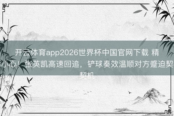 开云体育app2026世界杯中国官网下载 精彩小心！张英凯高速回追，铲球奏效温顺对方蹙迫契机