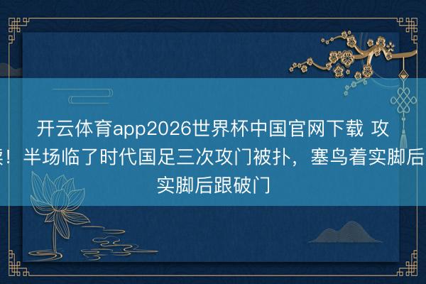 开云体育app2026世界杯中国官网下载 攻势络续！半场临了时代国足三次攻门被扑，塞鸟着实脚后跟破门