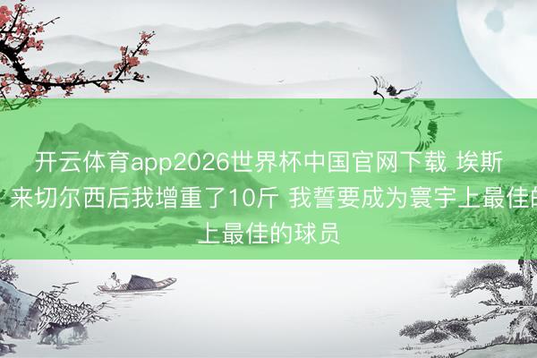 开云体育app2026世界杯中国官网下载 埃斯特旺：来切尔西后我增重了10斤 我誓要成为寰宇上最佳的球员