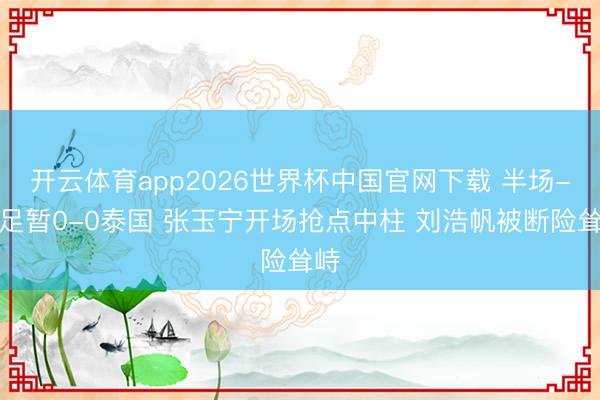 开云体育app2026世界杯中国官网下载 半场-国足暂0-0泰国 张玉宁开场抢点中柱 刘浩帆被断险耸峙