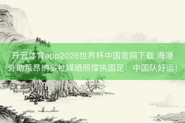 开云体育app2026世界杯中国官网下载 海港外助莱昂纳多社媒晒照撑执国足：中国队好运！