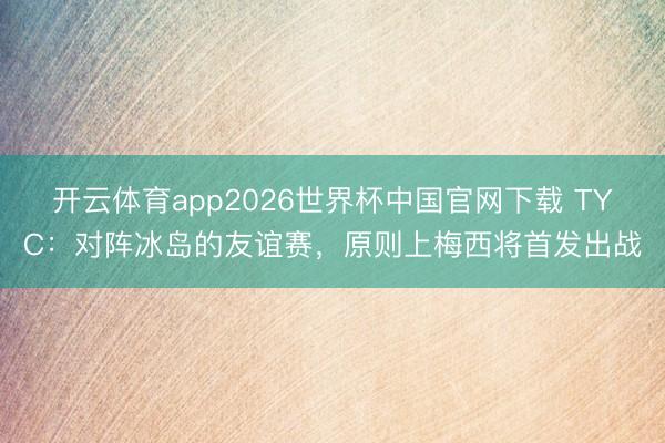 开云体育app2026世界杯中国官网下载 TYC:对阵冰岛的友谊赛,原则上梅西将首发出战