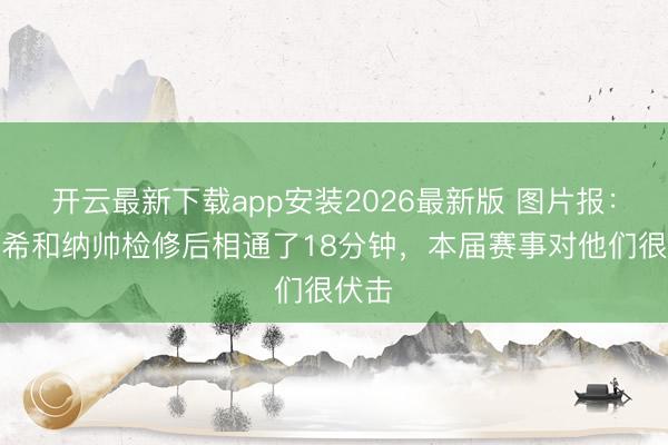 开云最新下载app安装2026最新版 图片报：基米希和纳帅检修后相通了18分钟，本届赛事对他们很伏击