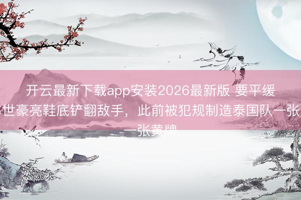 开云最新下载app安装2026最新版 要平缓！韦世豪亮鞋底铲翻敌手，此前被犯规制造泰国队一张黄牌