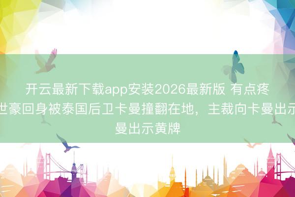 开云最新下载app安装2026最新版 有点疼！韦世豪回身被泰国后卫卡曼撞翻在地，主裁向卡曼出示黄牌