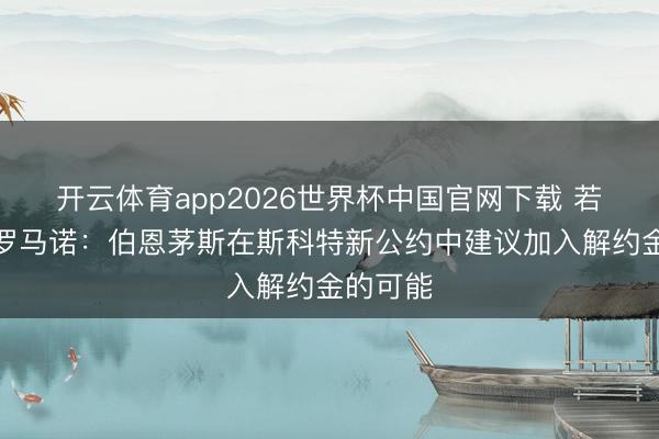 开云体育app2026世界杯中国官网下载 若干钱？罗马诺：伯恩茅斯在斯科特新公约中建议加入解约金的可能