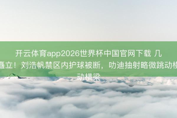 开云体育app2026世界杯中国官网下载 几乎矗立！刘浩帆禁区内护球被断，叻迪抽射略微跳动横梁