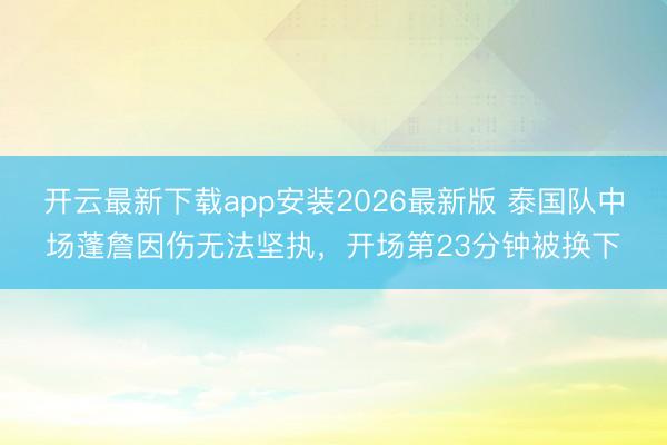 开云最新下载app安装2026最新版 泰国队中场蓬詹因伤无法坚执，开场第23分钟被换下