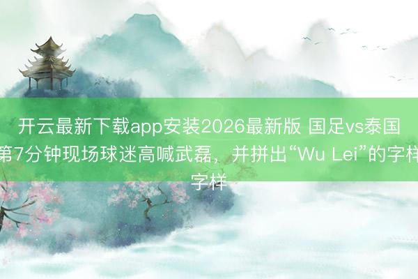开云最新下载app安装2026最新版 国足vs泰国第7分钟现场球迷高喊武磊，并拼出“Wu Lei”的字样