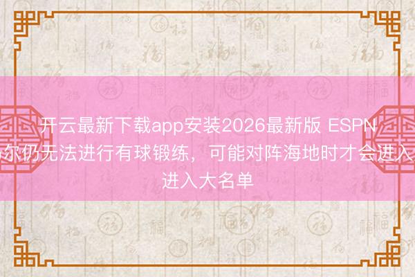 开云最新下载app安装2026最新版 ESPN：内马尔仍无法进行有球锻练，可能对阵海地时才会进入大名单