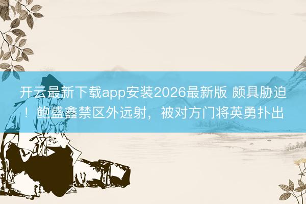 开云最新下载app安装2026最新版 颇具胁迫！鲍盛鑫禁区外远射，被对方门将英勇扑出