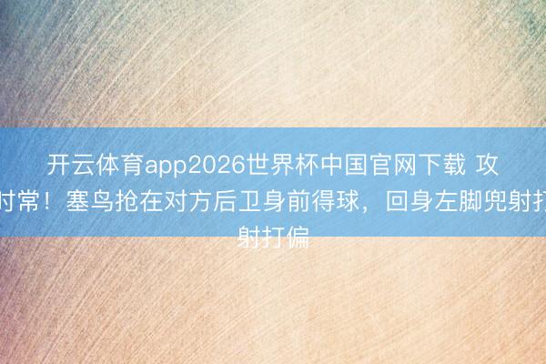 开云体育app2026世界杯中国官网下载 攻势时常！塞鸟抢在对方后卫身前得球，回身左脚兜射打偏