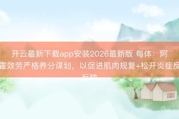 开云最新下载app安装2026最新版 每体：阿劳霍效劳严格养分谋划，以促进肌肉规复+松开炎症反映