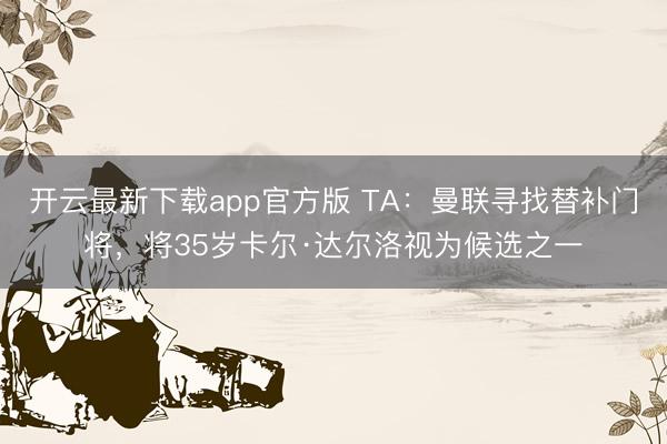 开云最新下载app官方版 TA：曼联寻找替补门将，将35岁卡尔·达尔洛视为候选之一