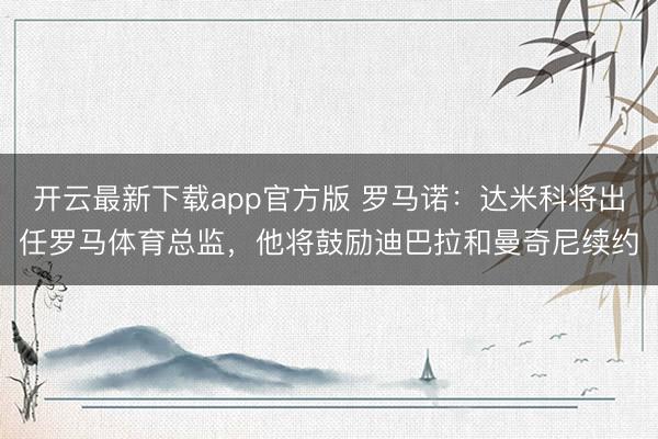 开云最新下载app官方版 罗马诺：达米科将出任罗马体育总监，他将鼓励迪巴拉和曼奇尼续约