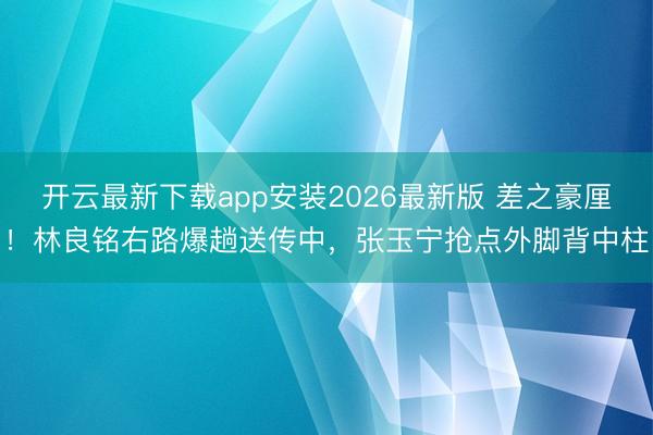 开云最新下载app安装2026最新版 差之豪厘！林良铭右路爆趟送传中，张玉宁抢点外脚背中柱