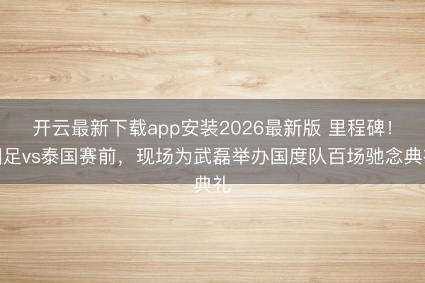 开云最新下载app安装2026最新版 里程碑！国足vs泰国赛前，现场为武磊举办国度队百场驰念典礼