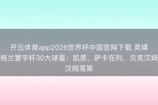 开云体育app2026世界杯中国官网下载 英媒评英格兰寰宇杯30大球星：凯恩、萨卡在列，贝克汉姆落第