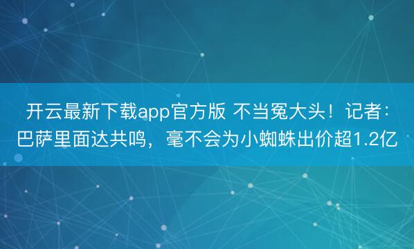 开云最新下载app官方版 不当冤大头！记者：巴萨里面达共鸣，毫不会为小蜘蛛出价超1.2亿