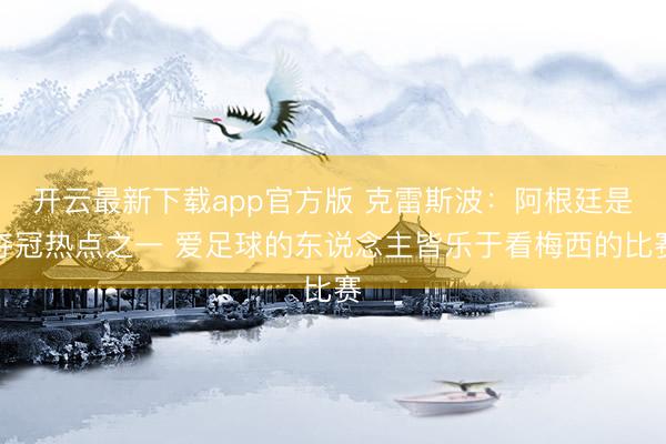 开云最新下载app官方版 克雷斯波：阿根廷是夺冠热点之一 爱足球的东说念主皆乐于看梅西的比赛